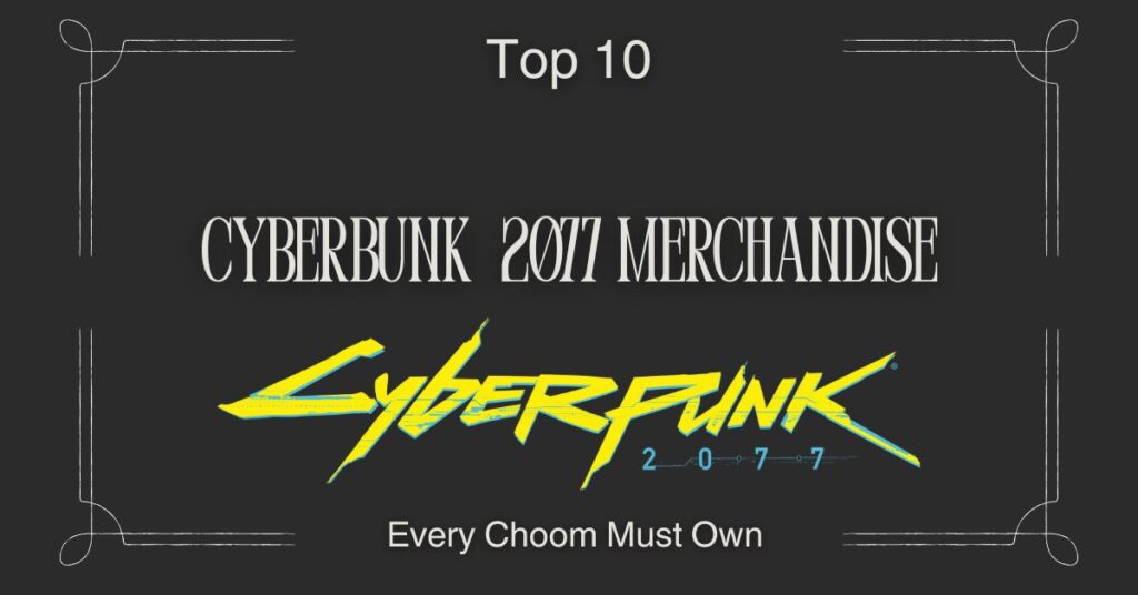 Top 10 Cyberpunk 2077 Merchandise Every Choom Needs to Own