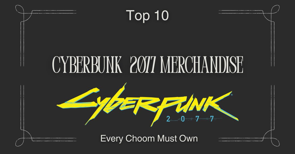 Top 10 Cyberpunk 2077 Merchandise Every Choom Needs to Own